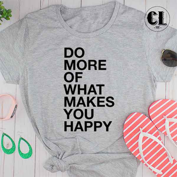 T-Shirt Do More Of What Makes You Happy ~ Clotee.com ...