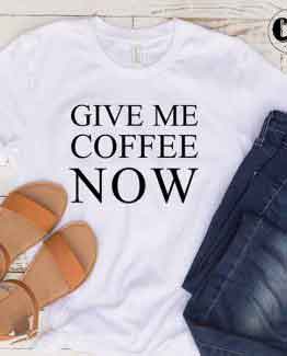T-Shirt Give Me Coffee Now men women round neck tee. Printed and delivered from USA or UK