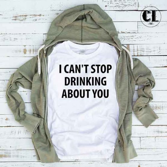 T-Shirt I Can't Stop Drinking About You by Clotee.com Tumblr Aesthetic Clothing
