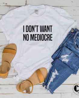 T-Shirt I Don't Want No Mediocre men women round neck tee. Printed and delivered from USA or UK