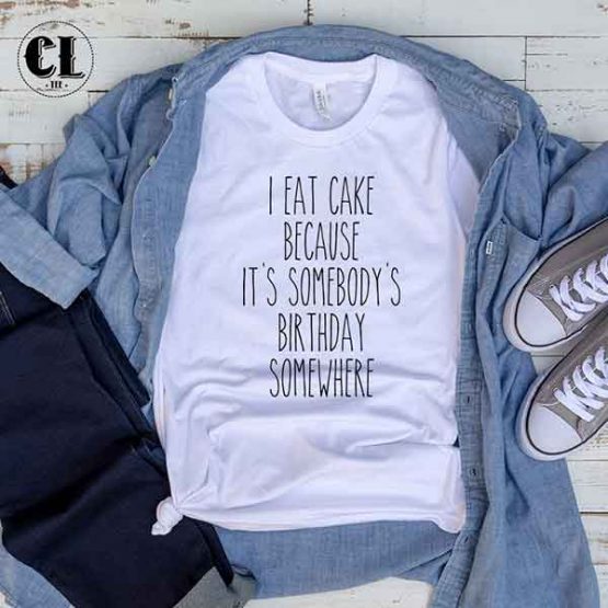 T-Shirt I Eat Cake Because It's Somebody's Birthday T-Shirt men women round neck tee. Printed and delivered from USA or UK