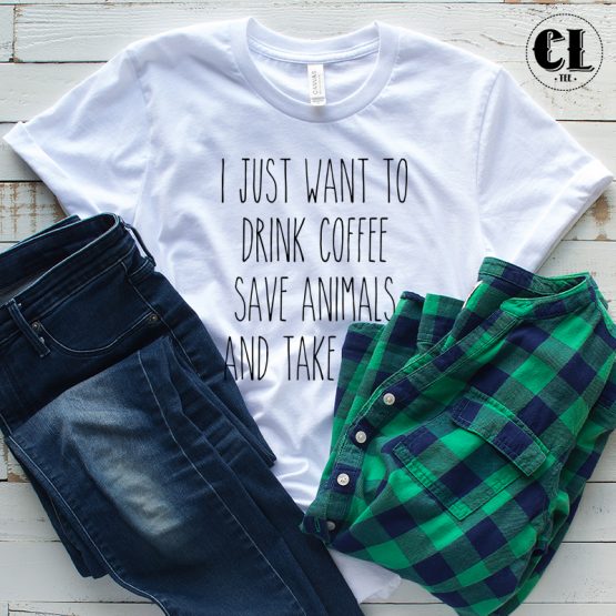 T-Shirt I Just Want To Drink Coffee Save Animals And Take Naps men women round neck tee. Printed and delivered from USA or UK.