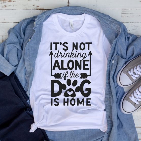 T-Shirt Its Not Drinking Alone If The Dog Is Home Pet Lover by Clotee.com Dog Mom, Love Dogs, Gift For Dog Mom