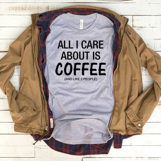 T-Shirt All I Care About Is Coffee And Like 2 People men women funny graphic quotes tumblr tee. Printed and delivered from USA or UK.