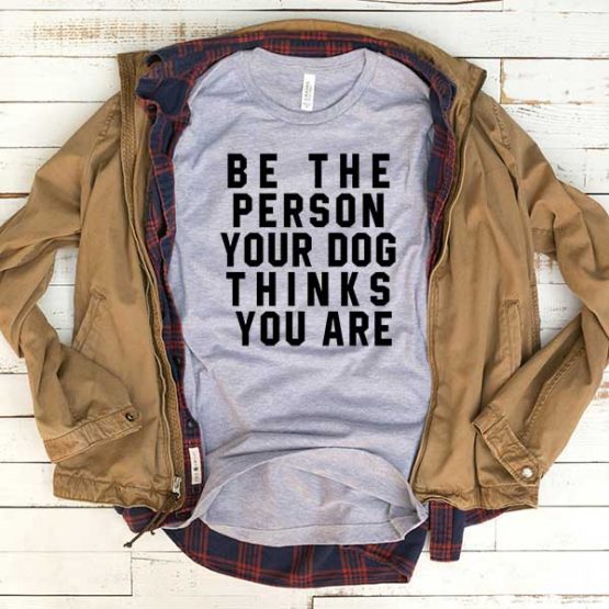 T-Shirt Be The Person Your Dog Thinks You Are men women funny graphic quotes tumblr tee. Printed and delivered from USA or UK.