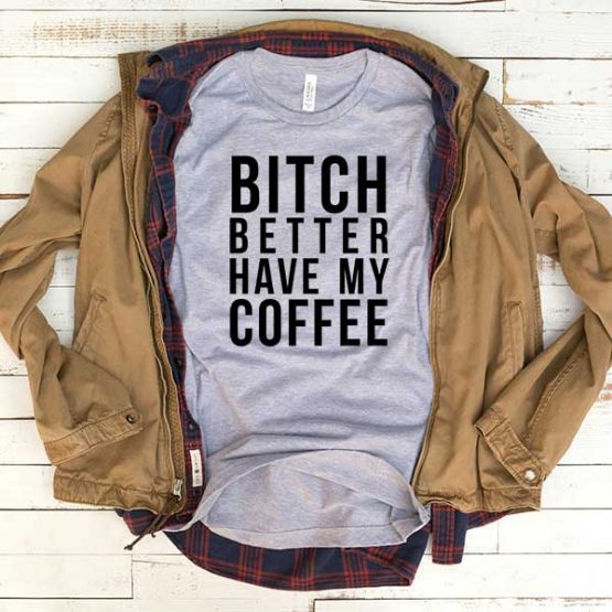 T-Shirt Bitch Better Have My Coffee men women funny graphic quotes tumblr tee. Printed and delivered from USA or UK.