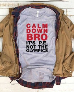 T-Shirt Calm Down Bro It's Pe Not The Olympics men women funny graphic quotes tumblr tee. Printed and delivered from USA or UK.