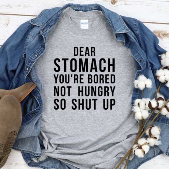 T-Shirt Dear Stomatch You're Bored Not Hungry So Shut Up men women crew neck tee. Printed and delivered from USA or UK