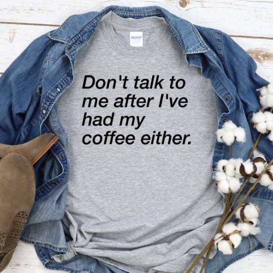T-Shirt Don't Talk To Me After I've Had My Coffee Either men women crew neck tee. Printed and delivered from USA or UK