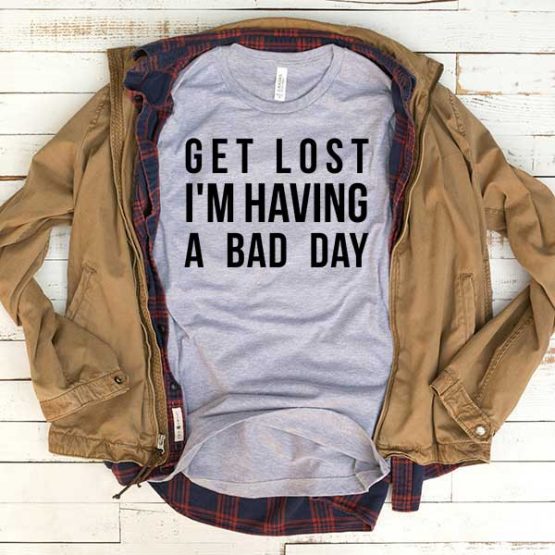 T-Shirt Get Lost I'm Having A Bad Day men women funny graphic quotes tumblr tee. Printed and delivered from USA or UK.