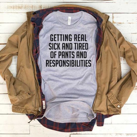 T-Shirt Getting Real Sick And Tired Of Pants And Responsibilities men women funny graphic quotes tumblr tee. Printed and delivered from USA or UK.