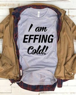 T-Shirt I Am Effing Cold men women funny graphic quotes tumblr tee. Printed and delivered from USA or UK.