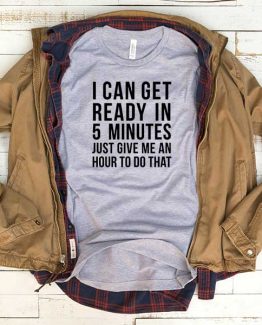 T-Shirt I Can Get Ready In 5 Minutes Just Give Me An Hour To Do That men women funny graphic quotes tumblr tee. Printed and delivered from USA or UK.