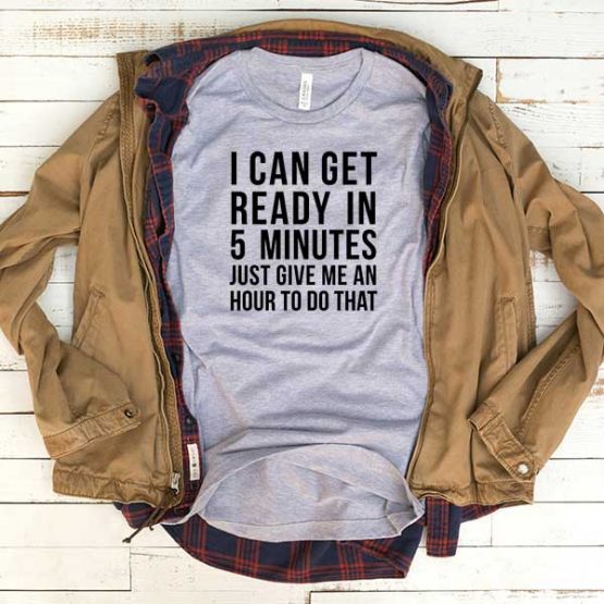 T-Shirt I Can Get Ready In 5 Minutes Just Give Me An Hour To Do That men women funny graphic quotes tumblr tee. Printed and delivered from USA or UK.