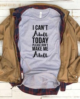 T-Shirt I Can't Adult Today Don't Make Me Adult men women funny graphic quotes tumblr tee. Printed and delivered from USA or UK.