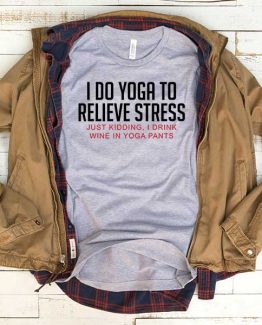 T-Shirt I Do Yoga To Relieve Stress Just Kidding I Drink Wine In Yoga Pants men women funny graphic quotes tumblr tee. Printed and delivered from USA or UK.
