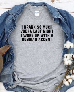 T-Shirt I Drank So Much Vodka Last Night I Woke Up With A Russian Accent men women round neck tee. Printed and delivered from USA or UK