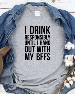 T-Shirt I Drink Responsibly Until I Hang Out With My Bffs men women round neck tee. Printed and delivered from USA or UK