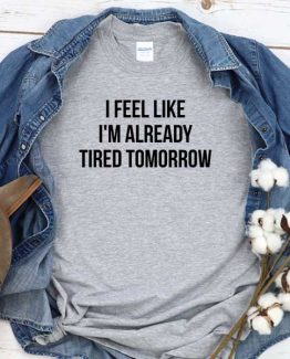 T-Shirt I Feel Like Im Already Tired Tomorrow men women round neck tee. Printed and delivered from USA or UK