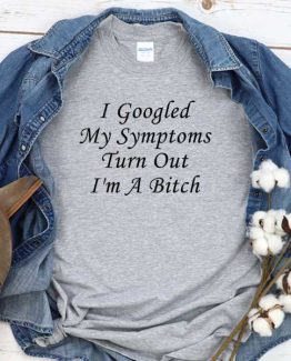 T-Shirt I Googled My Symptoms Turn Out I'm A Bitch men women round neck tee. Printed and delivered from USA or UK
