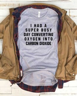 T-Shirt I Had Super Busy Day Converting Oxyge Into Carbon Dioxide men women funny graphic quotes tumblr tee. Printed and delivered from USA or UK.
