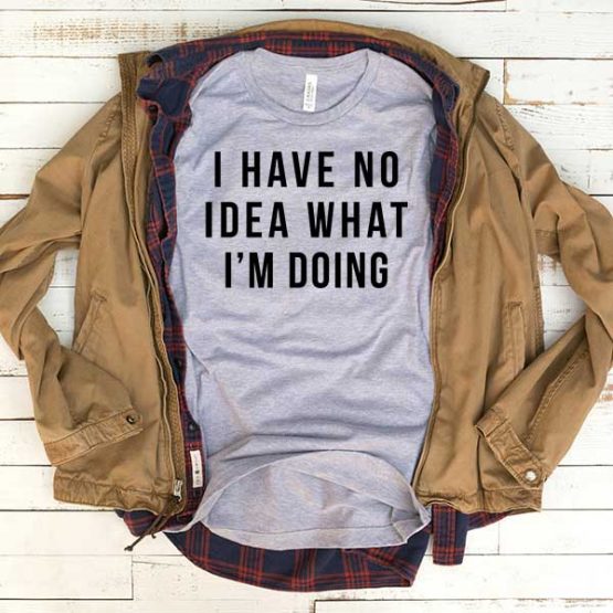 T-Shirt I Have No Idea What I'm Doing men women funny graphic quotes tumblr tee. Printed and delivered from USA or UK.