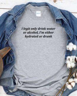 T-Shirt I Legit Only Drink Water Of Alcohol I'm Either Hydrated Or Drunk men women round neck tee. Printed and delivered from USA or UK