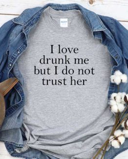 T-Shirt I Love Drunk Me But I Do Not Trust Her men women round neck tee. Printed and delivered from USA or UK
