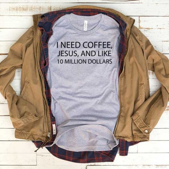 T-Shirt I Need Coffee Jesus And Like 10 Million Dollars men women funny graphic quotes tumblr tee. Printed and delivered from USA or UK.