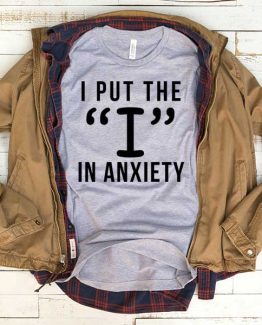 T-Shirt I Put The I In Anxiety men women funny graphic quotes tumblr tee. Printed and delivered from USA or UK.