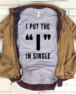 T-Shirt I Put The I In Single men women funny graphic quotes tumblr tee. Printed and delivered from USA or UK.