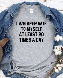 T-Shirt I Whisper Wtf To Myself At Least 20 Times A Day men women round neck tee. Printed and delivered from USA or UK