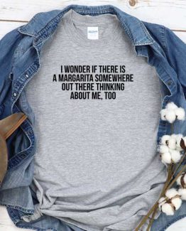 T-Shirt I Wonder If There Is A Margarita Somewhere Out There Thinking About Me Too men women round neck tee. Printed and delivered from USA or UK