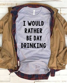 T-Shirt I Would Rather Be Day Drinking men women funny graphic quotes tumblr tee. Printed and delivered from USA or UK.
