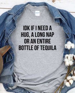T-Shirt Idk If I Need A Hug A Long Nap Or An Entire Bottle Of Tequila men women round neck tee. Printed and delivered from USA or UK
