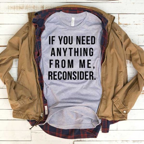 T-Shirt If You Need Anything From Me Reconsider men women funny graphic quotes tumblr tee. Printed and delivered from USA or UK.