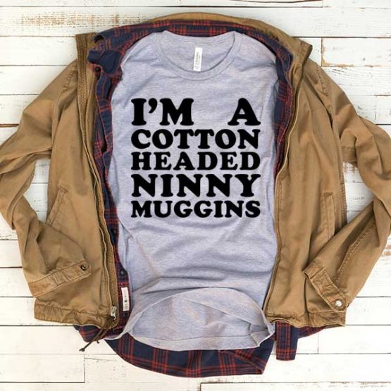 T-Shirt I'm A Cotton Headed Ninny Muggins men women funny graphic quotes tumblr tee. Printed and delivered from USA or UK.