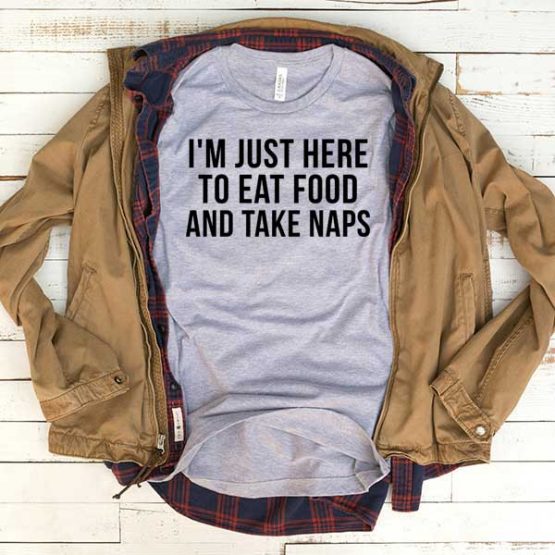 T-Shirt Im Just Here To Eat Food And Take Naps men women funny graphic quotes tumblr tee. Printed and delivered from USA or UK.