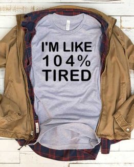 T-Shirt I'm Like 104 Percent Tired men women funny graphic quotes tumblr tee. Printed and delivered from USA or UK.