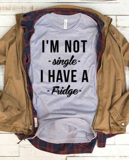 T-Shirt I'm Not Single I Have A Fridge men women funny graphic quotes tumblr tee. Printed and delivered from USA or UK.