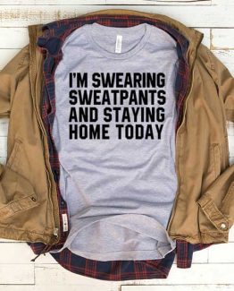 T-Shirt I'm Swearing Sweatpants And Staying Home Today men women funny graphic quotes tumblr tee. Printed and delivered from USA or UK.
