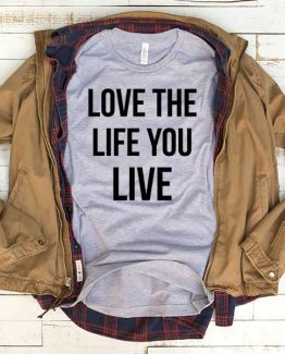 T-Shirt Love The Life You Live men women funny graphic quotes tumblr tee. Printed and delivered from USA or UK.