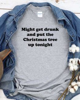 T-Shirt Might Get Drunk And Put The Christmas Tree Up Tonight men women crew neck tee. Printed and delivered from USA or UK