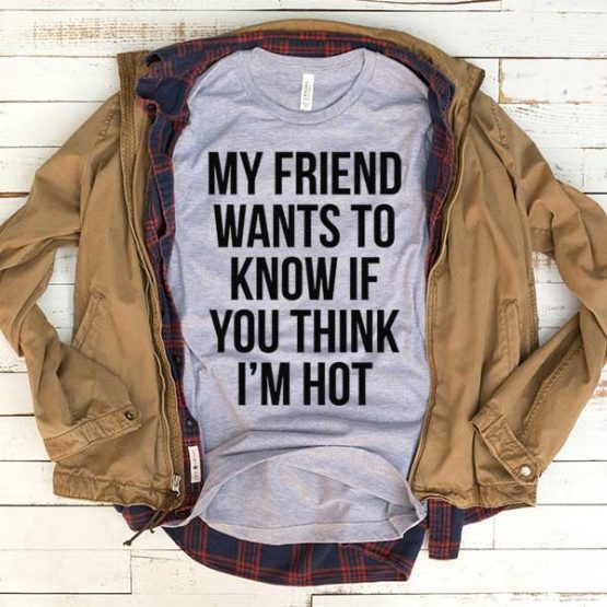 T-Shirt My Friend Wants To Know If You Think I'm Not men women funny graphic quotes tumblr tee. Printed and delivered from USA or UK.