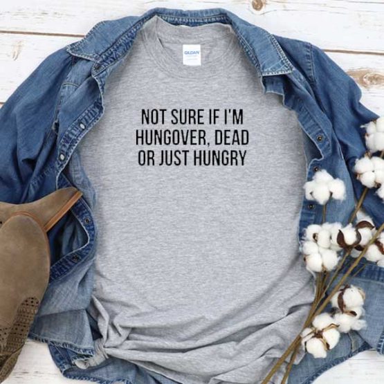 T-Shirt Not Sure If I'm Hungover Dead Or Just Hungry men women crew neck tee. Printed and delivered from USA or UK