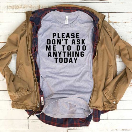T-Shirt Please Don't Ask Me To Do Anything Today men women funny graphic quotes tumblr tee. Printed and delivered from USA or UK.