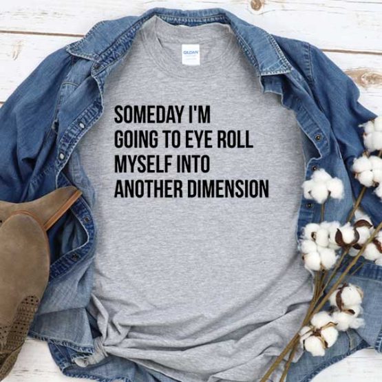 T-Shirt Someday I'm Going To Eye Roll Myself Into Another Dimension men women round neck tee. Printed and delivered from USA or UK