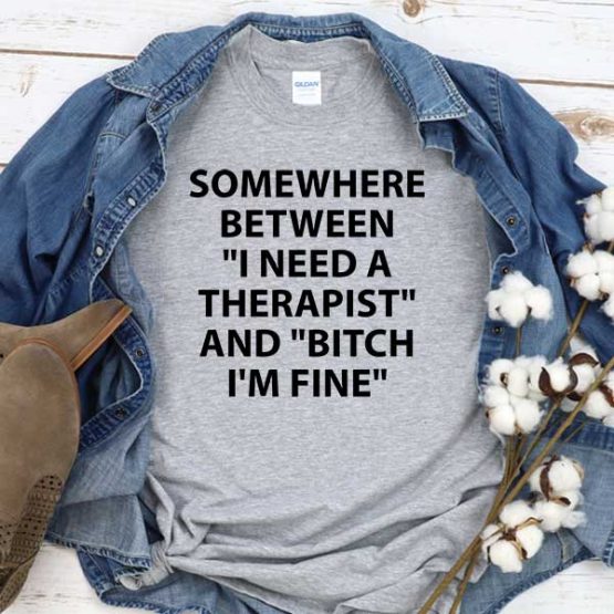T-Shirt Somewhere Between I Need A Therapist And Bitch I'm Fine men women round neck tee. Printed and delivered from USA or UK