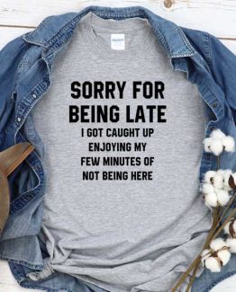 T-Shirt Sorry For Being Late I Got Caught Up Enjoying My Few Minutes Of Not Being Here men women round neck tee. Printed and delivered from USA or UK