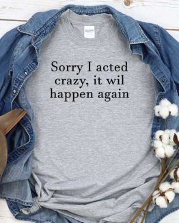 T-Shirt Sorry I Acted Crazy It Will Happen Again men women round neck tee. Printed and delivered from USA or UK
